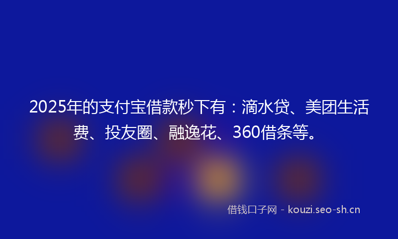 2025年的支付宝借款秒下有：滴水贷、美团生活费、投友圈、融逸花、360借条等。