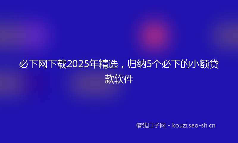 必下网下载2025年精选，归纳5个必下的小额贷款软件