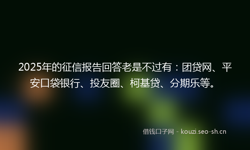 2025年的征信报告回答老是不过有：团贷网、平安口袋银行、投友圈、柯基贷、分期乐等。