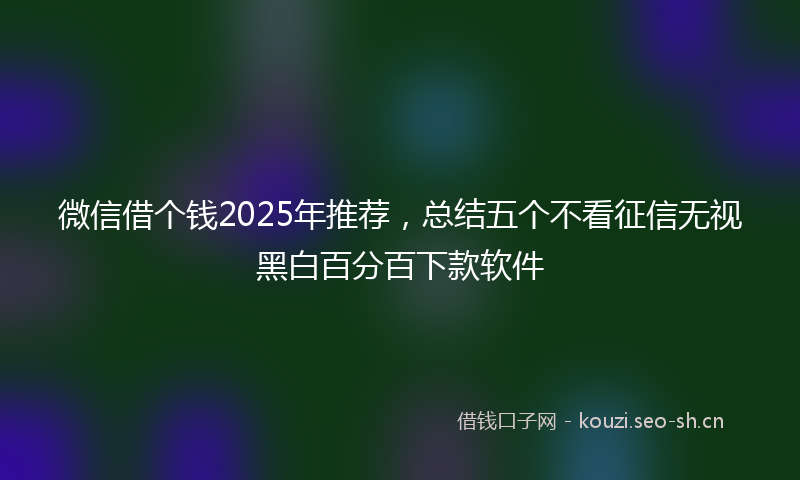 微信借个钱2025年推荐，总结五个不看征信无视黑白百分百下款软件