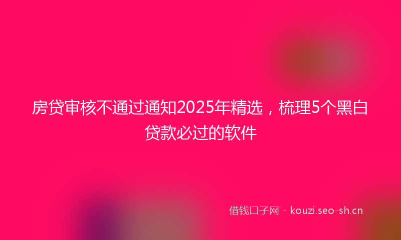 房贷审核不通过通知2025年精选,梳理5个黑白贷款必过的软件