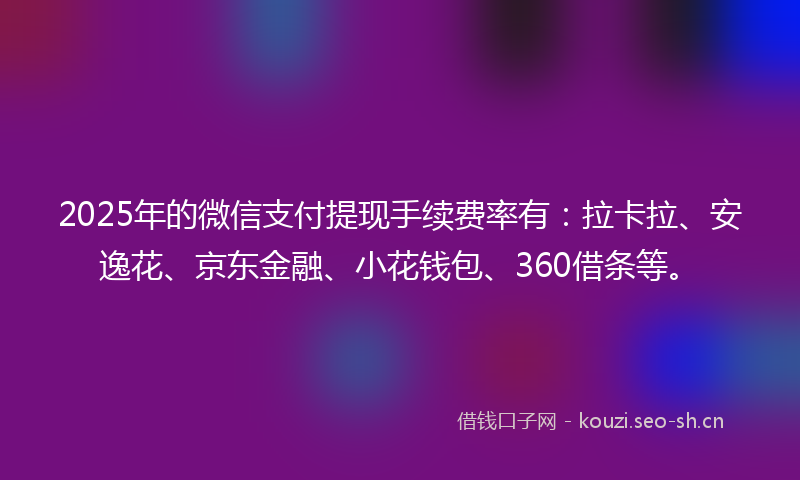 2025年的微信支付提现手续费率有：拉卡拉、安逸花、京东金融、小花钱包、360借条等。