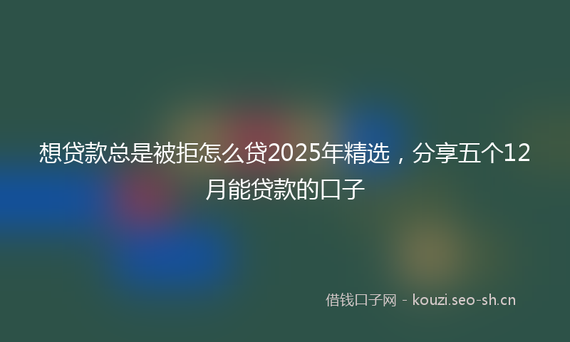 想贷款总是被拒怎么贷2025年精选，分享五个12月能贷款的口子