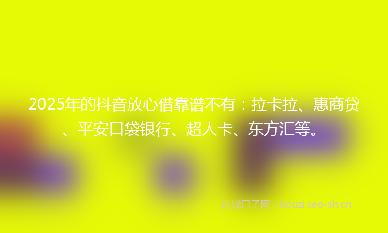 2025年的抖音放心借靠谱不有：拉卡拉、惠商贷、平安口袋银行、超人卡、东方汇等。
