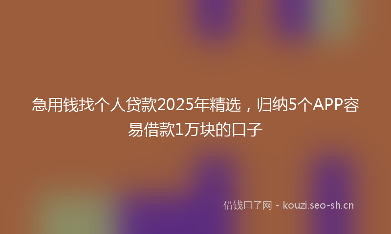 急用钱找个人贷款2025年精选,归纳5个APP容易借款1万块的口子
