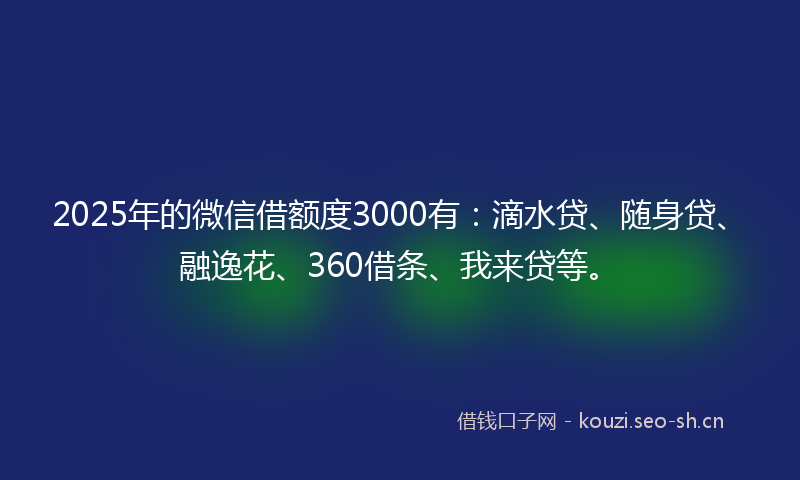 2025年的微信借额度3000有：滴水贷、随身贷、融逸花、360借条、我来贷等。