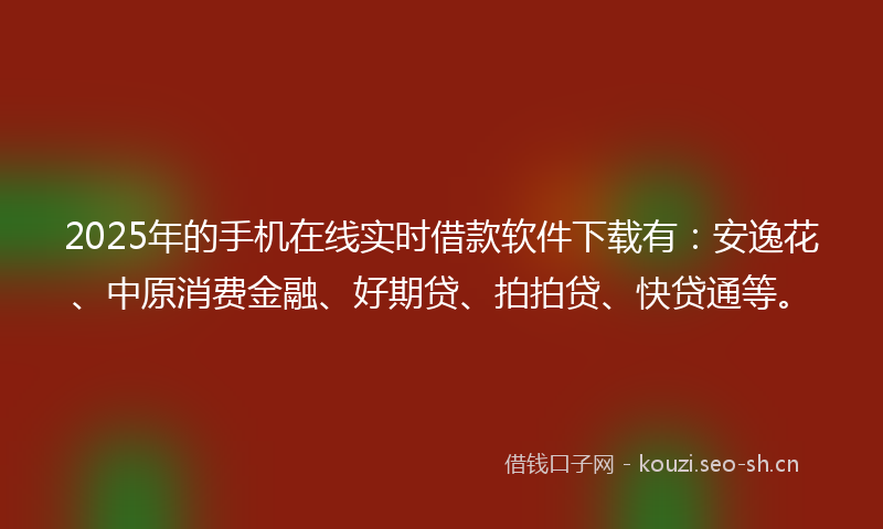 2025年的手机在线实时借款软件下载有：安逸花、中原消费金融、好期贷、拍拍贷、快贷通等。
