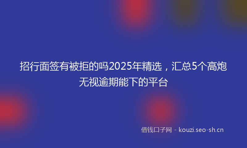 招行面签有被拒的吗2025年精选,汇总5个高炮无视逾期能下的平台