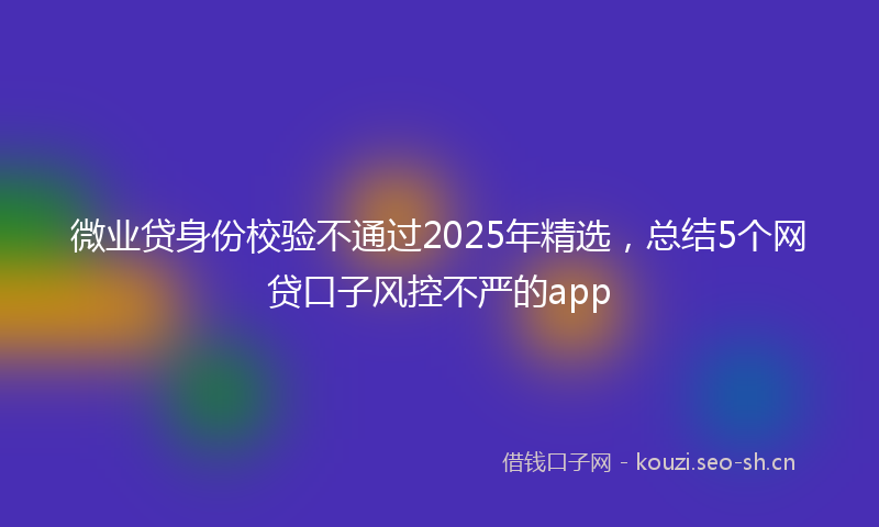 微业贷身份校验不通过2025年精选，总结5个网贷口子风控不严的app