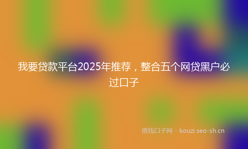 我要贷款平台2025年推荐，整合五个网贷黑户必过口子
