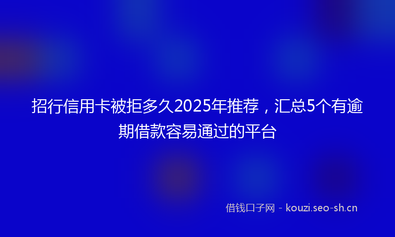 招行信用卡被拒多久2025年推荐，汇总5个有逾期借款容易通过的平台