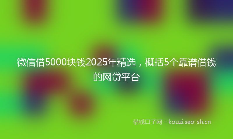 微信借5000块钱2025年精选，概括5个靠谱借钱的网贷平台