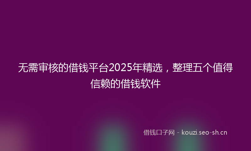 无需审核的借钱平台2025年精选，整理五个值得信赖的借钱软件