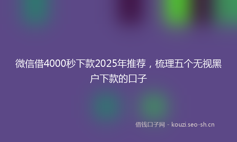 微信借4000秒下款2025年推荐，梳理五个无视黑户下款的口子