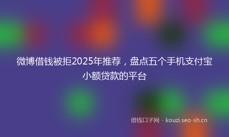 微博借钱被拒2025年推荐，盘点五个手机支付宝小额贷款的平台