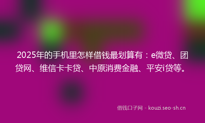 2025年的手机里怎样借钱最划算有：e微贷、团贷网、维信卡卡贷、中原消费金融、平安i贷等。