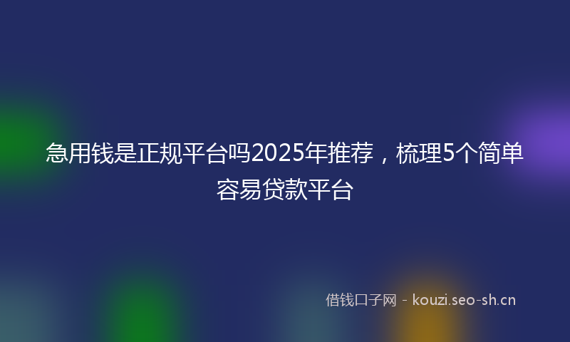 急用钱是正规平台吗2025年推荐,梳理5个简单容易贷款平台
