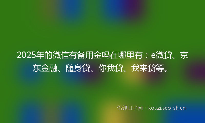 2025年的微信有备用金吗在哪里有：e微贷、京东金融、随身贷、你我贷、我来贷等。