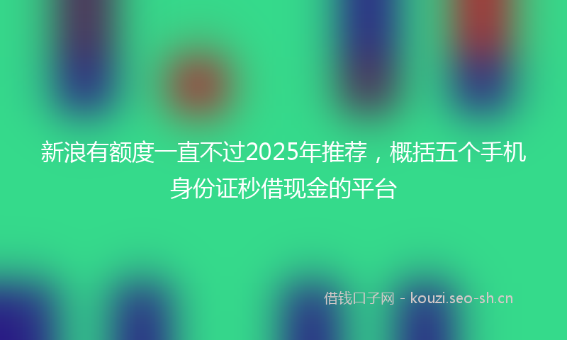 新浪有额度一直不过2025年推荐，概括五个手机身份证秒借现金的平台