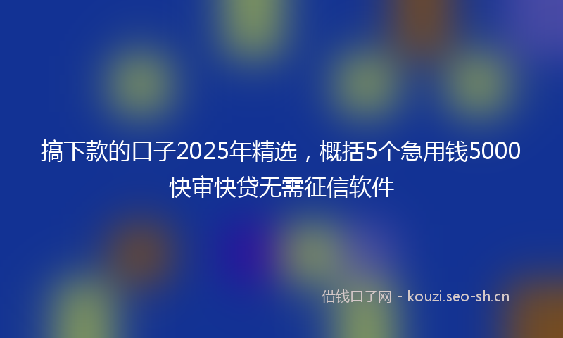 搞下款的口子2025年精选，概括5个急用钱5000快审快贷无需征信软件