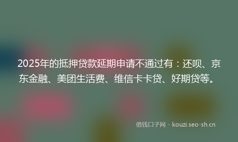 2025年的抵押贷款延期申请不通过有：还呗、京东金融、美团生活费、维信卡卡贷、好期贷等。