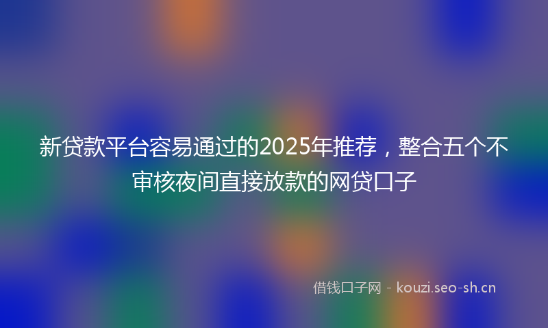 新贷款平台容易通过的2025年推荐，整合五个不审核夜间直接放款的网贷口子