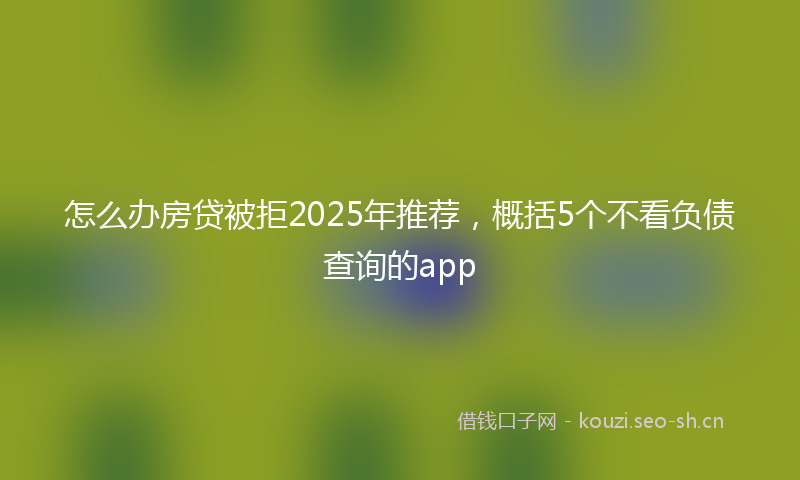 怎么办房贷被拒2025年推荐，概括5个不看负债查询的app