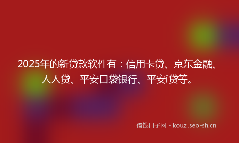 2025年的新贷款软件有：信用卡贷、京东金融、人人贷、平安口袋银行、平安i贷等。