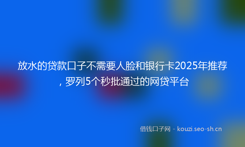 放水的贷款口子不需要人脸和银行卡2025年推荐，罗列5个秒批通过的网贷平台
