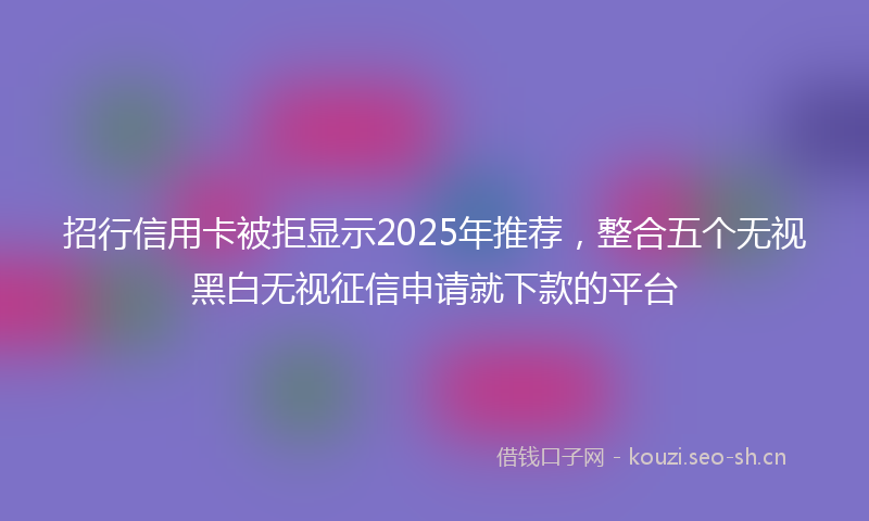 招行信用卡被拒显示2025年推荐，整合五个无视黑白无视征信申请就下款的平台