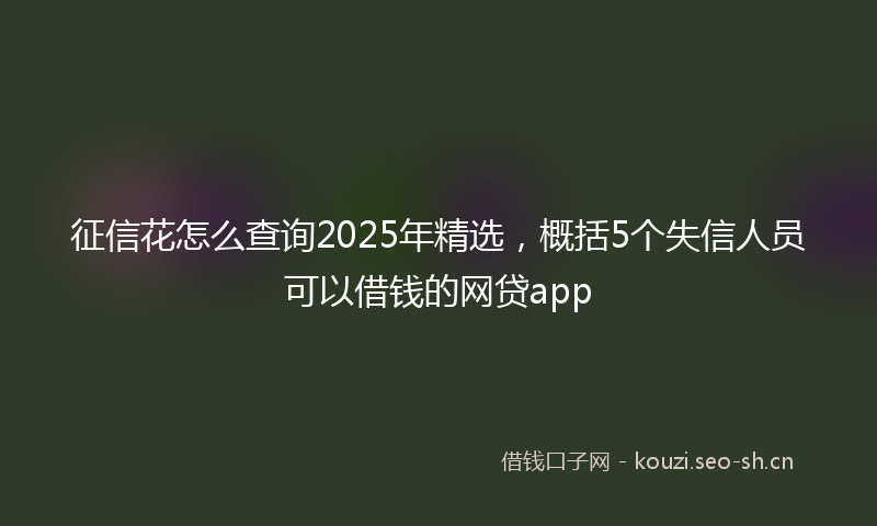 征信花怎么查询2025年精选，概括5个失信人员可以借钱的网贷app