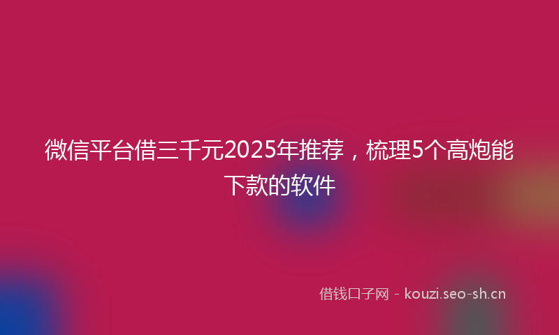 微信平台借三千元2025年推荐，梳理5个高炮能下款的软件