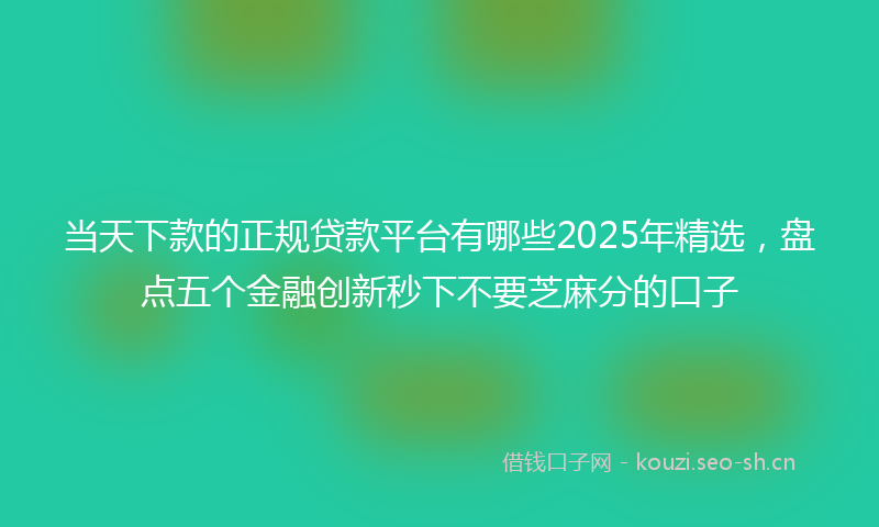 当天下款的正规贷款平台有哪些2025年精选，盘点五个金融创新秒下不要芝麻分的口子
