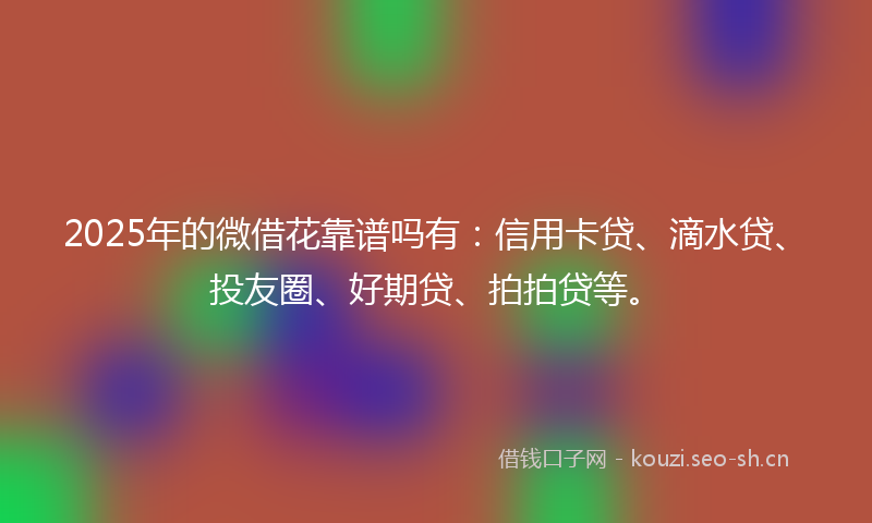 2025年的微借花靠谱吗有:信用卡贷、滴水贷、投友圈、好期贷、拍拍贷等。