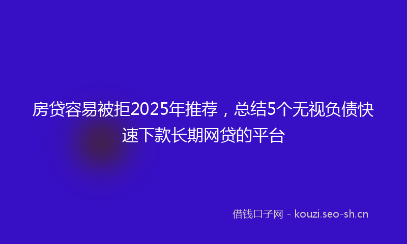 房贷容易被拒2025年推荐，总结5个无视负债快速下款长期网贷的平台