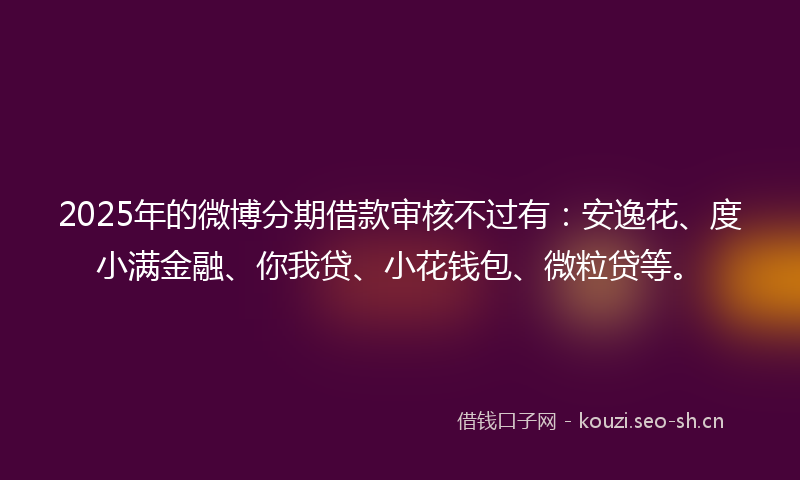 2025年的微博分期借款审核不过有：安逸花、度小满金融、你我贷、小花钱包、微粒贷等。