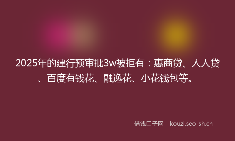 2025年的建行预审批3w被拒有:惠商贷、人人贷、百度有钱花、融逸花、小花钱包等。