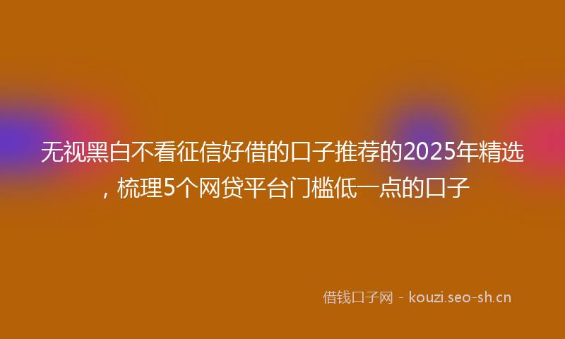 无视黑白不看征信好借的口子推荐的2025年精选，梳理5个网贷平台门槛低一点的口子