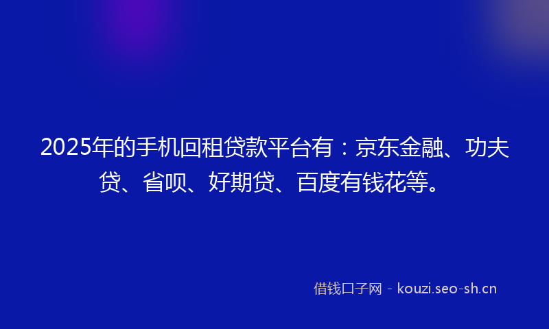 2025年的手机回租贷款平台有：京东金融、功夫贷、省呗、好期贷、百度有钱花等。