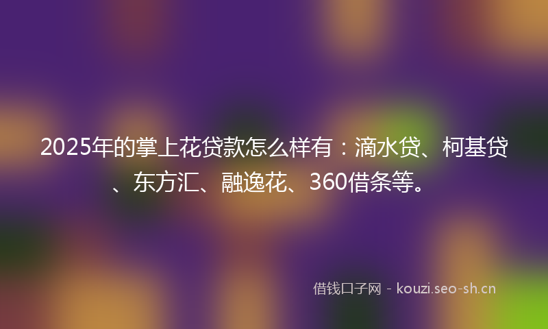 2025年的掌上花贷款怎么样有:滴水贷、柯基贷、东方汇、融逸花、360借条等。