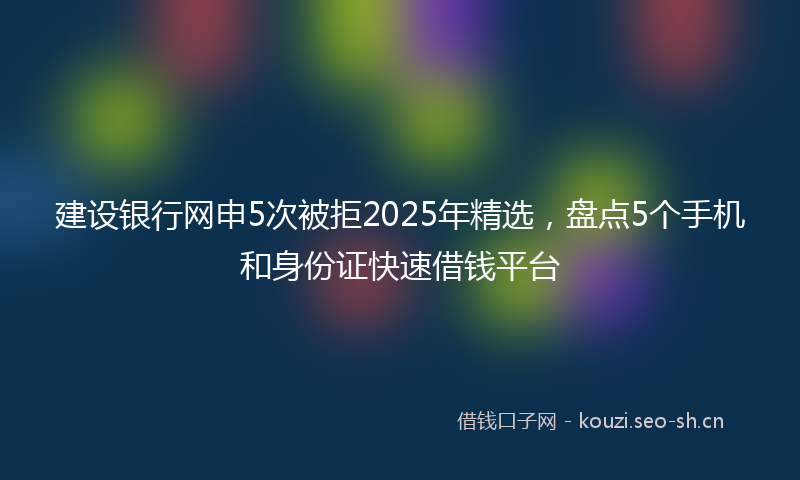 建设银行网申5次被拒2025年精选，盘点5个手机和身份证快速借钱平台