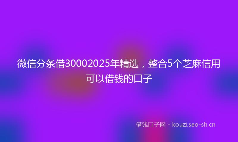 微信分条借30002025年精选，整合5个芝麻信用可以借钱的口子