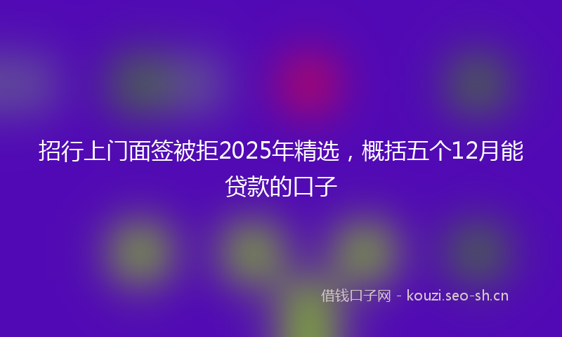 招行上门面签被拒2025年精选，概括五个12月能贷款的口子