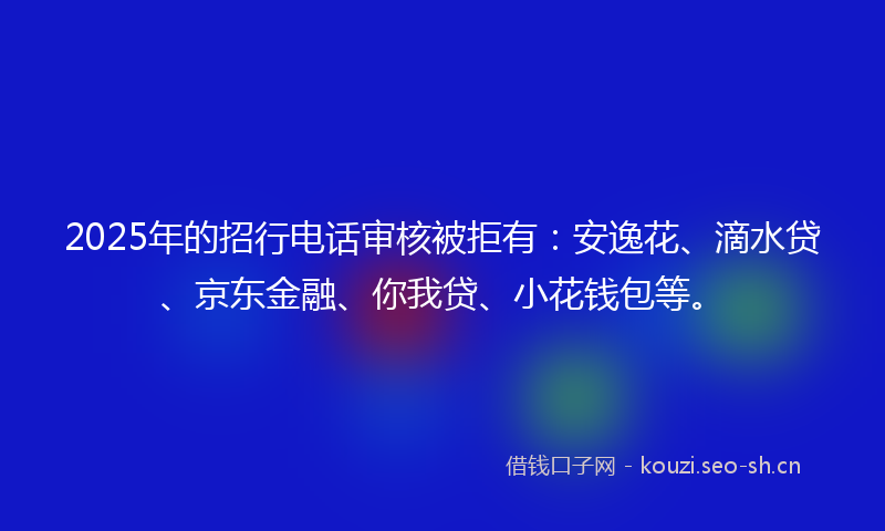 2025年的招行电话审核被拒有:安逸花、滴水贷、京东金融、你我贷、小花钱包等。