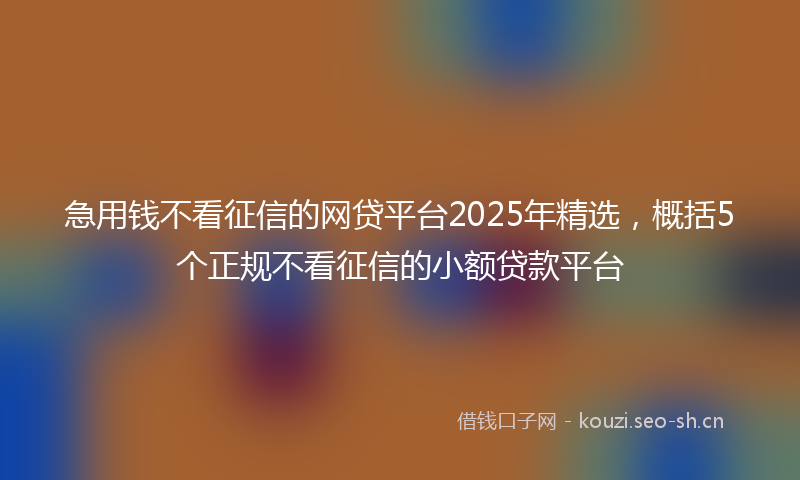 急用钱不看征信的网贷平台2025年精选，概括5个正规不看征信的小额贷款平台
