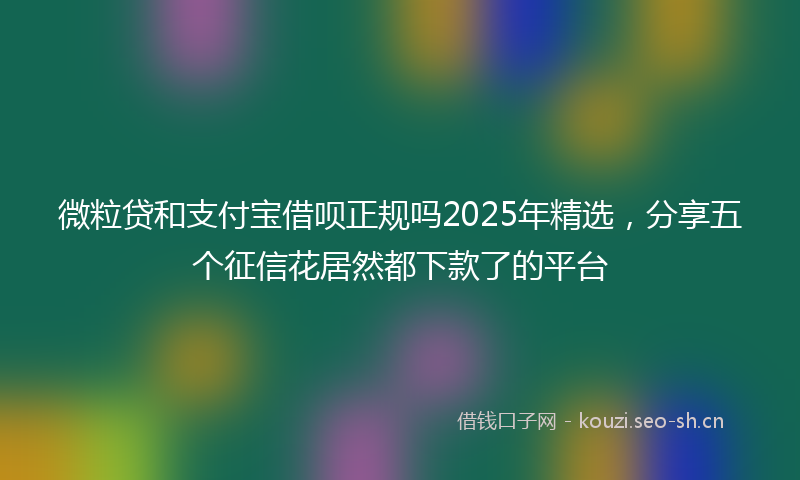 微粒贷和支付宝借呗正规吗2025年精选，分享五个征信花居然都下款了的平台