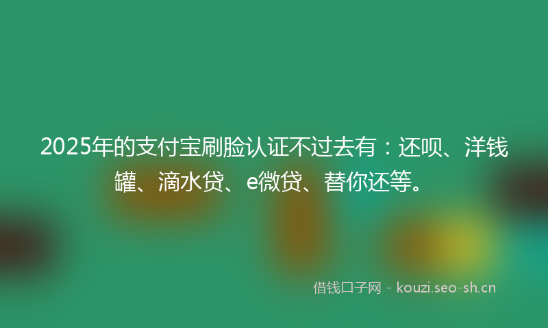 2025年的支付宝刷脸认证不过去有：还呗、洋钱罐、滴水贷、e微贷、替你还等。