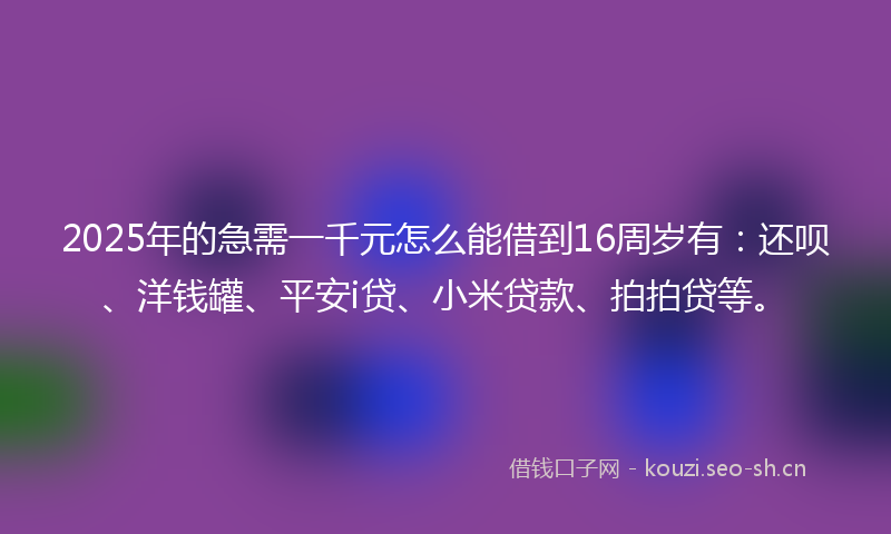 2025年的急需一千元怎么能借到16周岁有：还呗、洋钱罐、平安i贷、小米贷款、拍拍贷等。