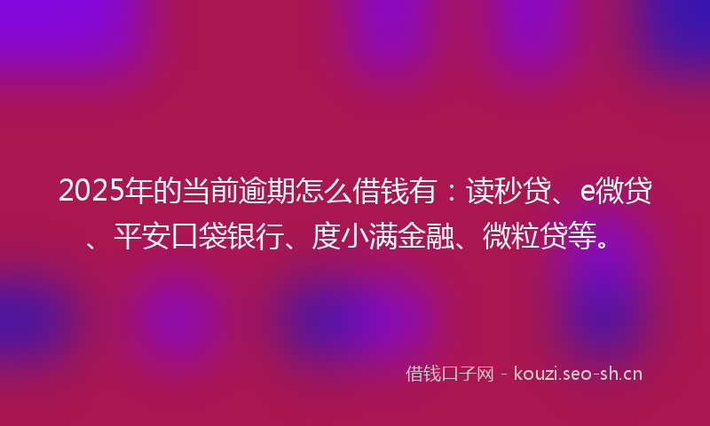 2025年的当前逾期怎么借钱有：读秒贷、e微贷、平安口袋银行、度小满金融、微粒贷等。