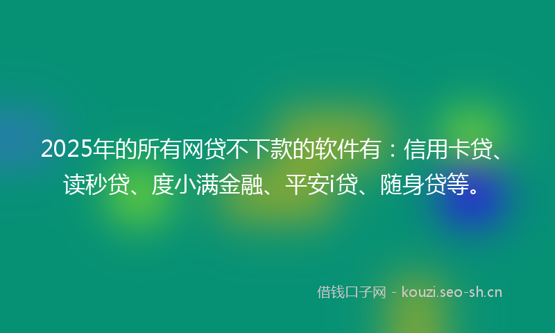 2025年的所有网贷不下款的软件有：信用卡贷、读秒贷、度小满金融、平安i贷、随身贷等。